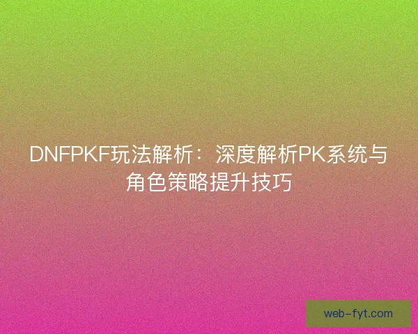 DNFPKF玩法解析：深度解析PK系统与角色策略提升技巧